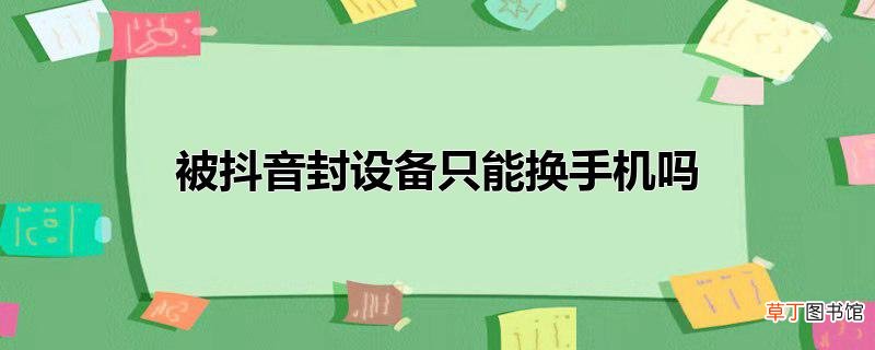 被抖音封设备只能换手机吗