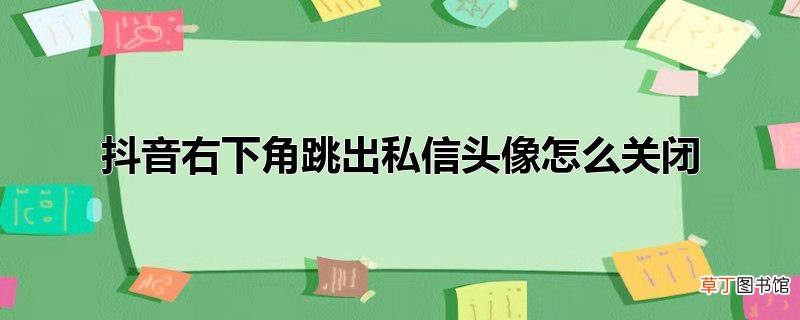 抖音右下角跳出私信头像怎么关闭