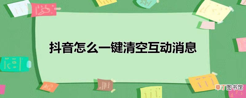 抖音怎么一键清空互动消息