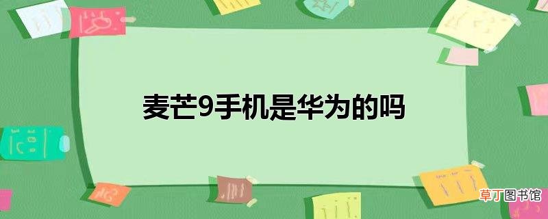 麦芒9手机是华为的吗