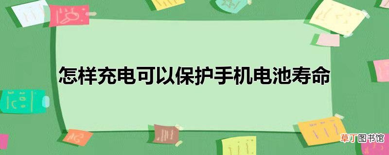 怎样充电可以保护手机电池寿命