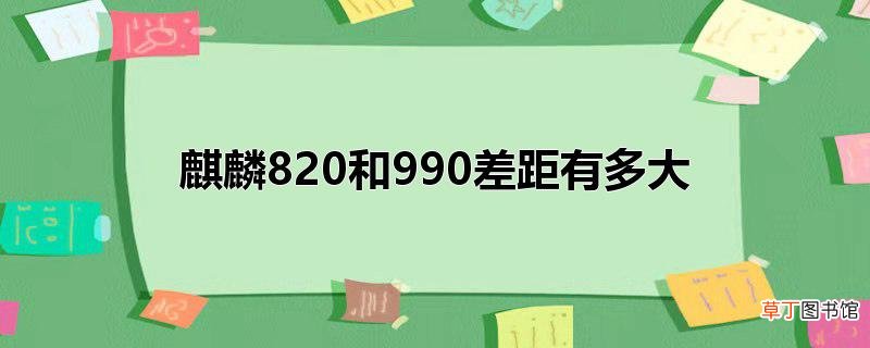 麒麟820和990差距有多大