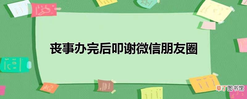 丧事办完后叩谢微信朋友圈