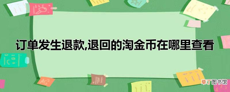 订单发生退款,退回的淘金币在哪里查看