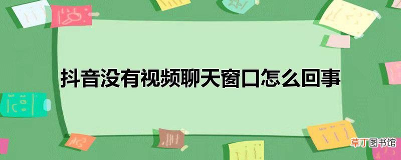 抖音没有视频聊天窗口怎么回事