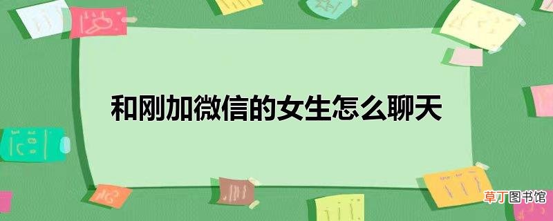 和刚加微信的女生怎么聊天