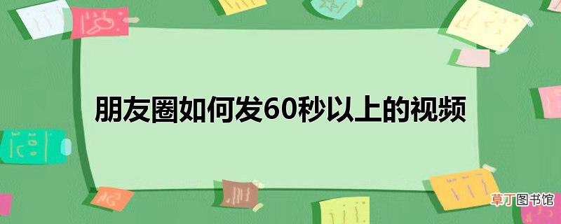 朋友圈怎么发60秒以上的视频
