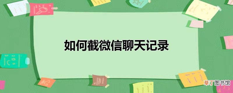 怎么截微信聊天记录