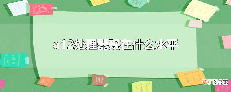 a12处理器现在什么水平