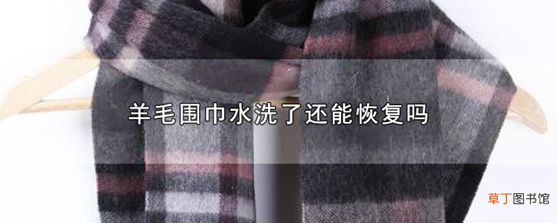 羊毛围巾水洗了还能恢复吗