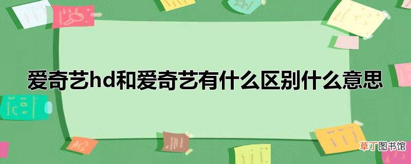 爱奇艺hd和爱奇艺有什么区别什么意思