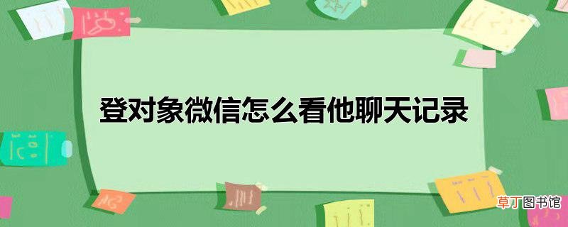 登对象微信怎么看他聊天记录