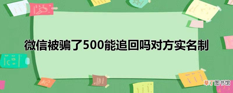 微信被骗了500能追回吗对方实名制