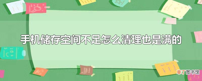 手机储存空间不足怎么清理也是满的