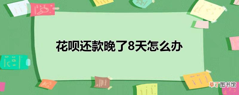 花呗还款晚了8天怎么办