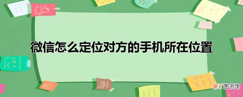 微信怎么定位对方的手机所在位置