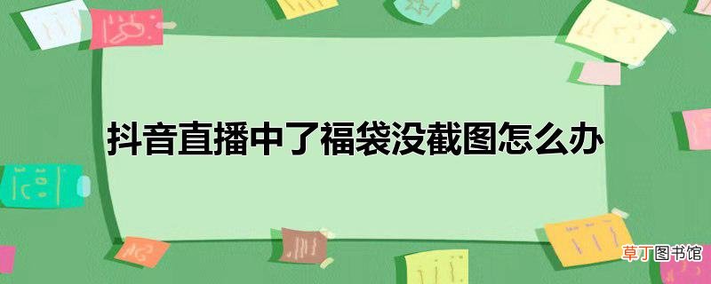 抖音直播中了福袋没截图怎么办