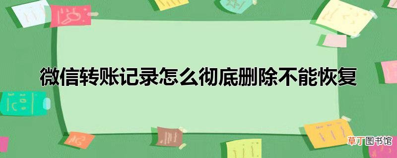 微信转账记录怎么彻底删除不能恢复