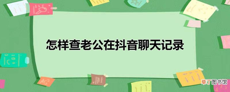 怎样查老公在抖音聊天记录