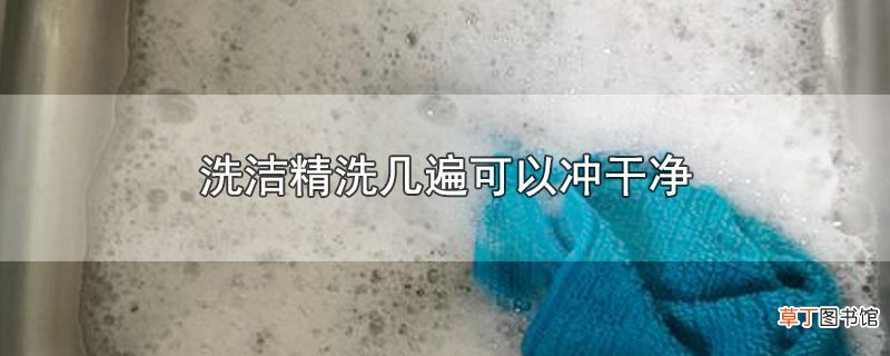 洗洁精洗几遍可以冲干净