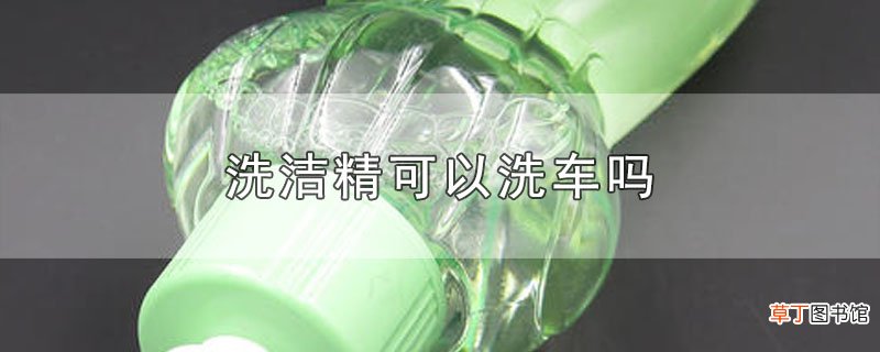 洗洁精可以洗车吗