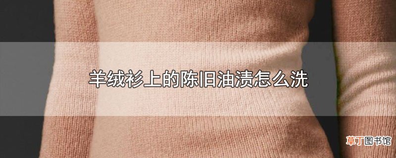 羊绒衫上的陈旧油渍怎么洗