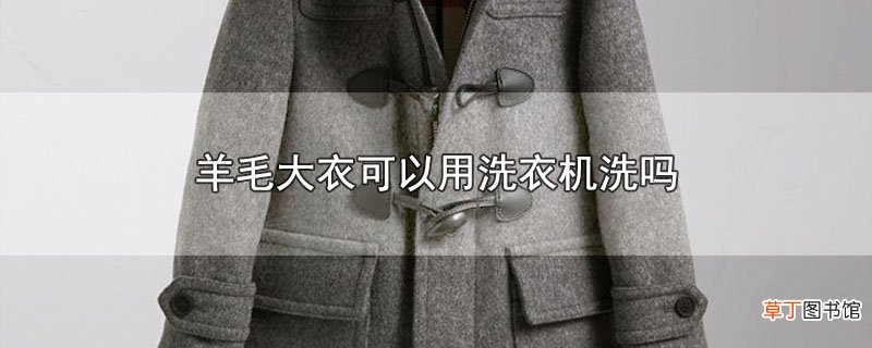 羊毛大衣可以用洗衣机洗吗