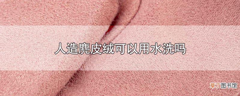 人造麂皮绒可以用水洗吗