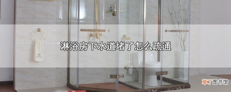 淋浴房下水道堵了怎么疏通