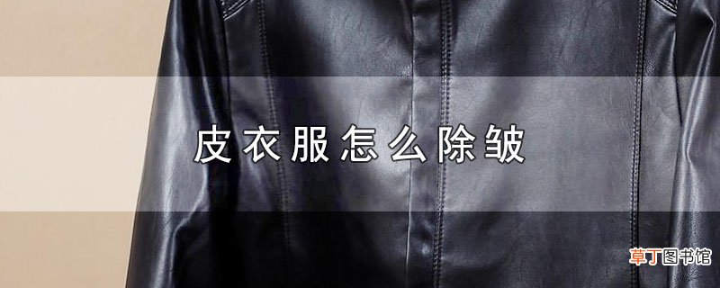 皮衣服怎么除皱