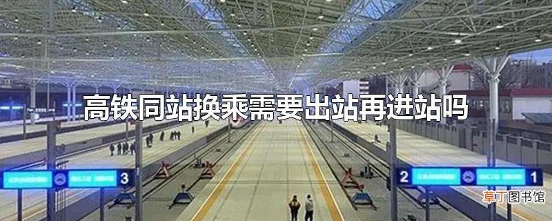 高铁同站换乘需要出站再进站吗
