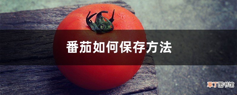 番茄如何保存方法，番茄保存几天