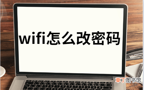 怎么改wifi密码 WiFi怎么改密码图文教程