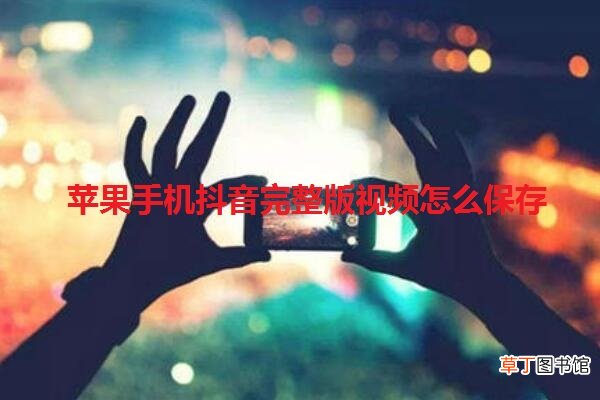 苹果手机抖音完整版视频怎么保存