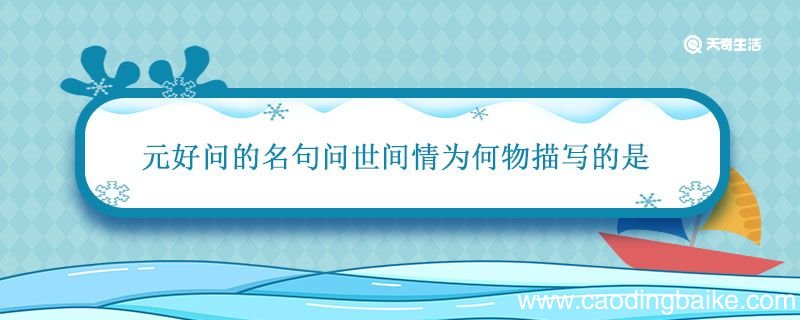 著名文学家元好问的名句问世间情为何物描写的是 元好问的名句问世间情为何物描写的是
