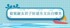 窈窕淑女君子好逑全文出自哪里 窈窕淑女君子好逑全文出自哪