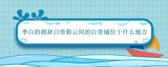 李白的朝辞白帝彩云间白帝城位于什么地方 早发白帝城位于什么