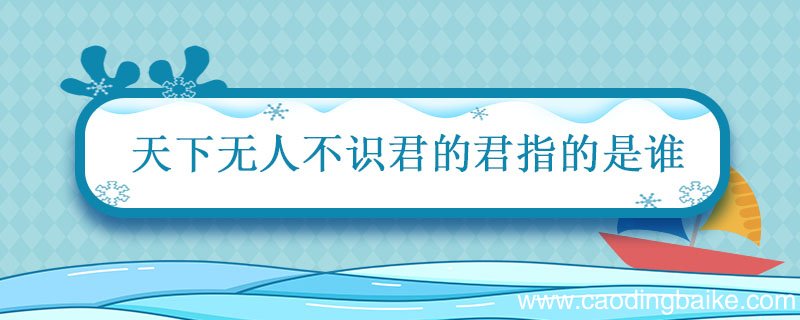 天下无人不识君的君指的是谁 天下谁人不识君指的是哪个人