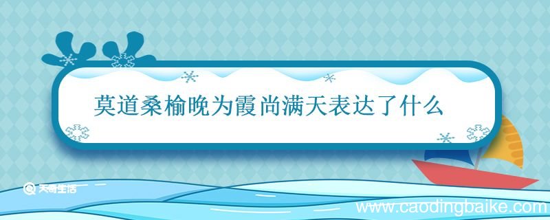 莫道桑榆晚为霞尚满天表达了什么 莫道桑榆晚为霞霜满天的意思