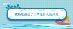 敕勒歌描绘了大草原什么的风光 敕勒歌描写了什么的景象