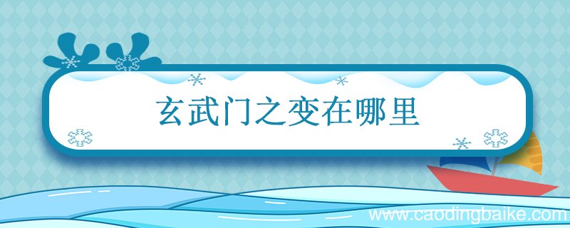 玄武门之变在哪里 李世民的玄武门之变在哪里