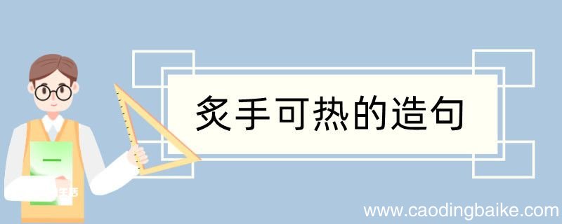 炙手可热造句 炙手可热造句咋写