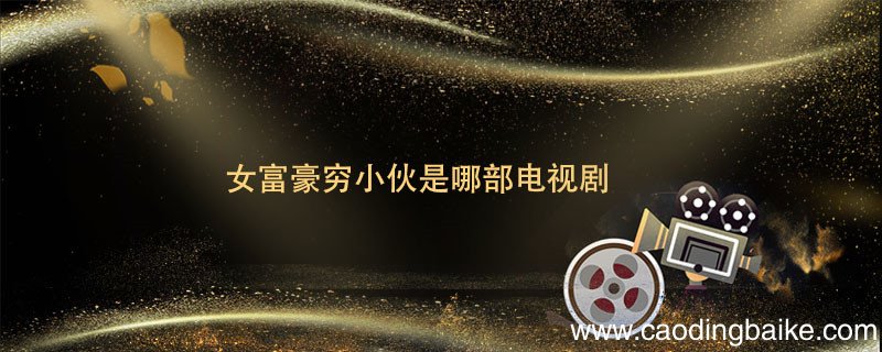 女富豪穷小伙是哪部电视剧女富豪穷小伙是来自哪部电视剧
