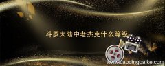 斗罗大陆中老杰克什么等级 斗罗老杰克多少级