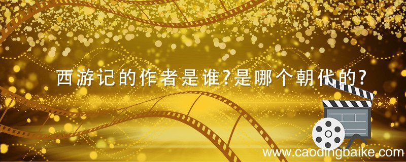 西游记的作者是谁?是哪个朝代的? 西游记的作者是谁是哪个朝代的小说家