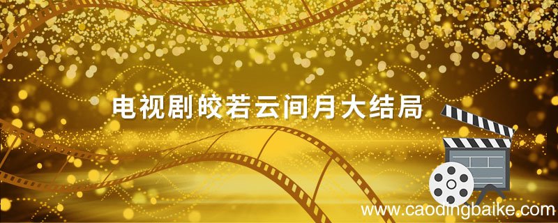 电视剧皎若云间月大结局 皎若云间月电视剧百度百科