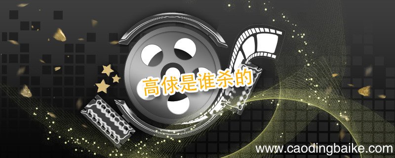 高俅是谁杀的 水浒传高俅是被谁杀死的