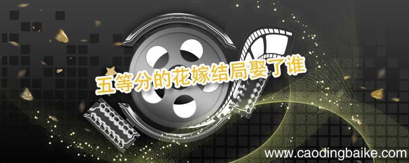 五等分的花嫁结局娶了谁 五等分的花嫁剧情概括