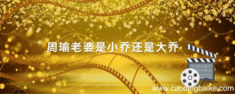 周瑜老婆是小乔还是大乔 周瑜的老婆是小乔