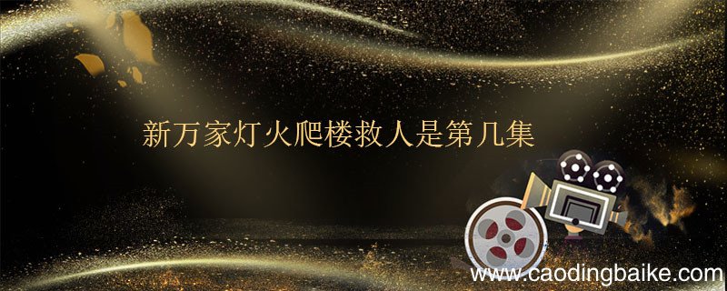 新万家灯火爬楼救人是第几集 在新万家灯火中爬楼救人是第几集
